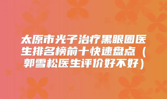 太原市光子黑眼圈医生排名榜前十快速盘点（郭雪松医生评价好不好）