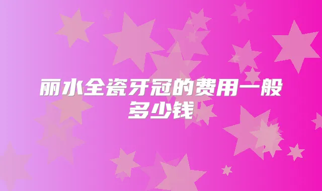 丽水全瓷牙冠的费用一般多少钱