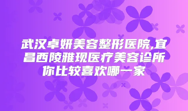武汉卓妍美容整形医院,宜昌西陵雅现医疗美容诊所你比较喜欢哪一家