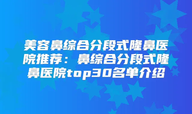 美容鼻综合分段式隆鼻医院推荐：鼻综合分段式隆鼻医院top30名单介绍