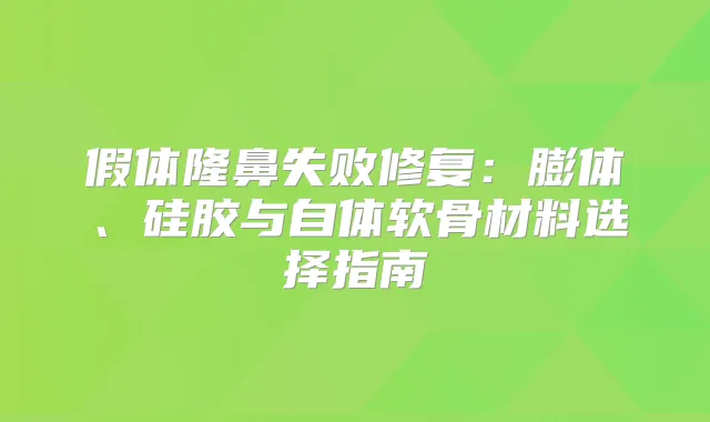 假体隆鼻失败修复:膨体、硅胶与自体软骨材料选择指南