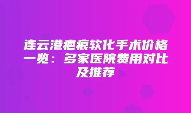 连云港疤痕软化手术价格一览:多家医院费用对比及推荐