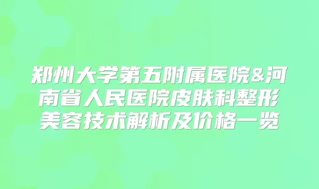 郑州大学第五附属医院&河南省人民医院皮肤科整形美容技术解析及价格一览