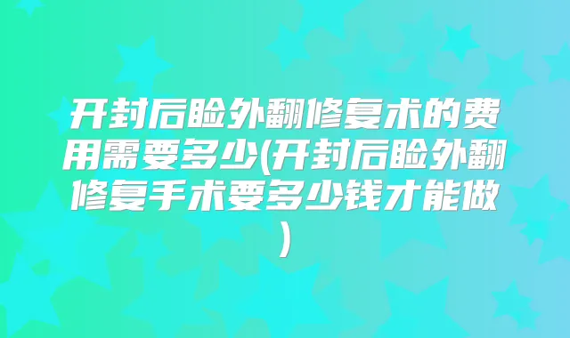 开封后睑外翻修复术的费用需要多少(开封后睑外翻修复手术要多少钱才能做)