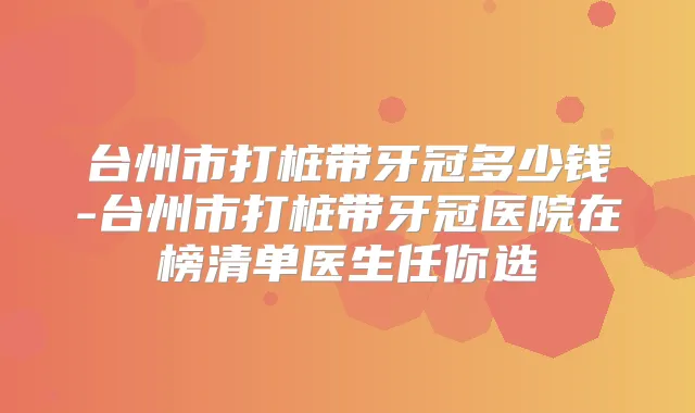 台州市打桩带牙冠多少钱-台州市打桩带牙冠医院在榜清单医生任你选