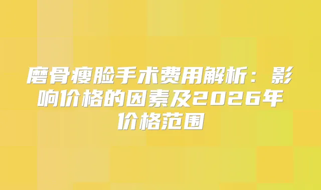 磨骨瘦脸手术费用解析：影响价格的因素及2026年价格范围