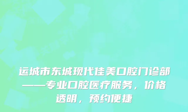 运城市东城现代佳美口腔门诊部——专业口腔医疗服务，价格透明，预约便捷