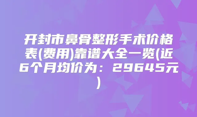 开封市鼻骨整形手术价格表(费用)靠谱大全一览(近6个月均价为：29645元)