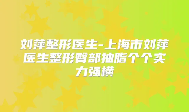 刘萍整形医生-上海市刘萍医生整形臀部抽脂个个实力强横