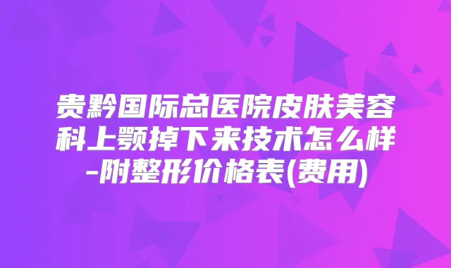 贵黔国际总医院皮肤美容科上颚掉下来技术怎么样-附整形价格表(费用)