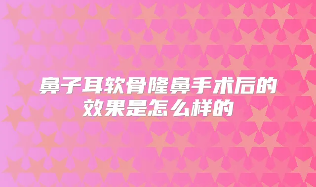 鼻子耳软骨隆鼻手术后的效果是怎么样的
