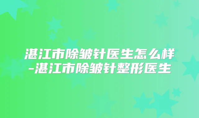 湛江市除皱针医生怎么样-湛江市除皱针整形医生