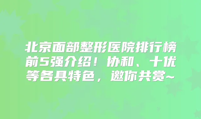 北京面部整形医院排行榜前5强介绍！协和、十优等各具特色，邀你共赏~