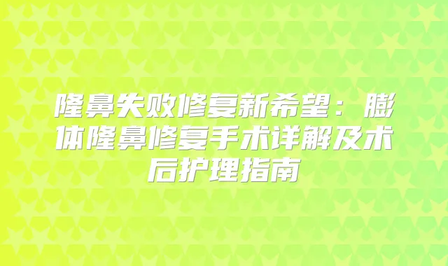 隆鼻失败修复新希望：膨体隆鼻修复手术详解及术后护理指南