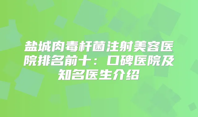 盐城注射美容医院排名前十：口碑医院及知名医生介绍