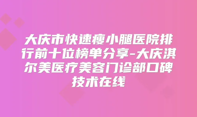 大庆市快速瘦小腿医院排行前十位榜单分享-大庆淇尔美医疗美容门诊部口碑技术在线