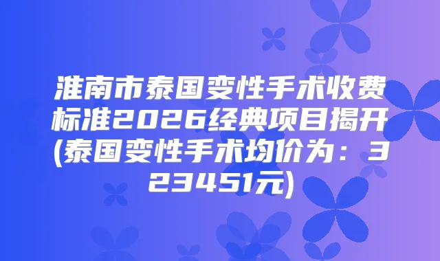 淮南市泰国变性手术收费标准2026经典项目揭开(泰国变性手术均价为：323451元)