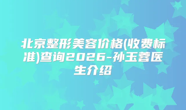 北京整形美容价格(收费标准)查询2026-孙玉蓉医生介绍