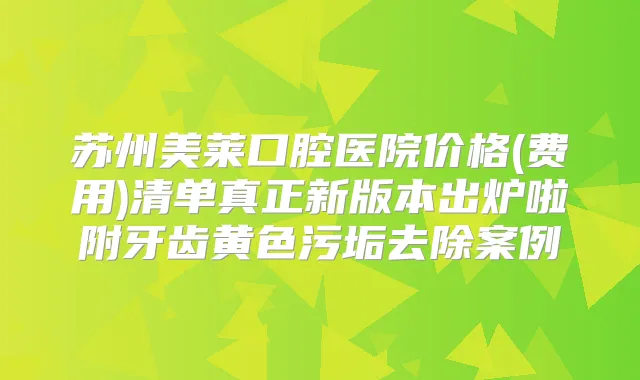 苏州美莱口腔医院价格(费用)清单真正新版本出炉啦附牙齿黄色污垢去除案例