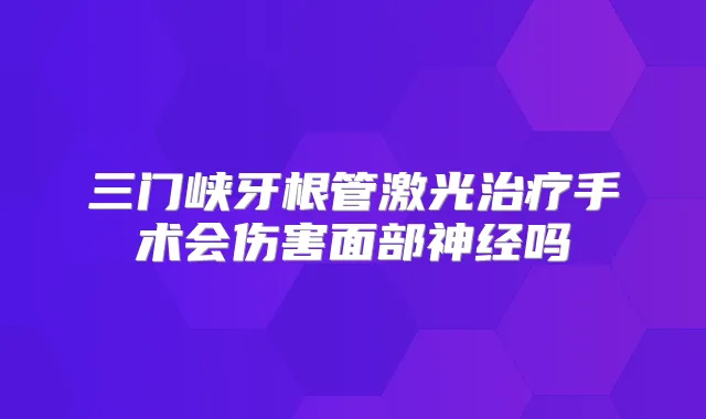 三门峡牙根管激光手术会伤害面部神经吗