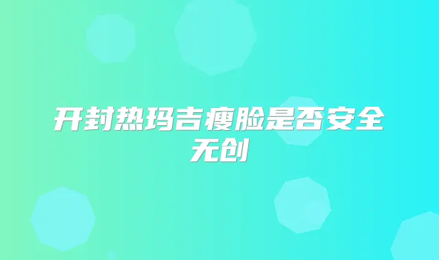 开封热玛吉瘦脸是否安全无创