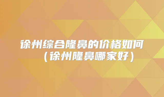 徐州综合隆鼻的价格如何(徐州隆鼻哪家好)