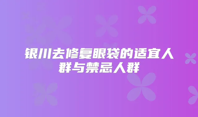 银川去修复眼袋的适宜人群与禁忌人群