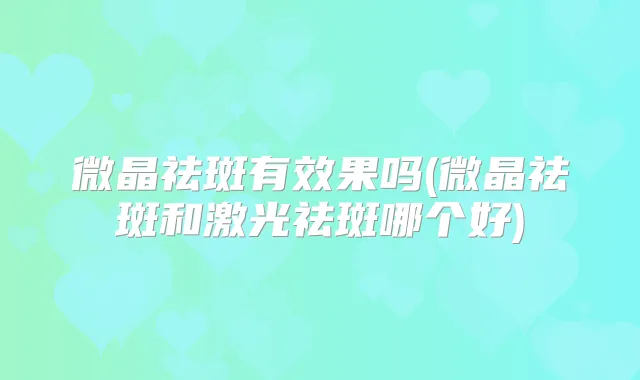 微晶祛斑有效果吗(微晶祛斑和激光祛斑哪个好)