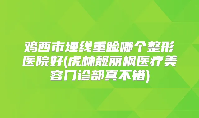 鸡西市埋线重睑哪个整形医院好(虎林靓丽枫医疗美容门诊部真不错)