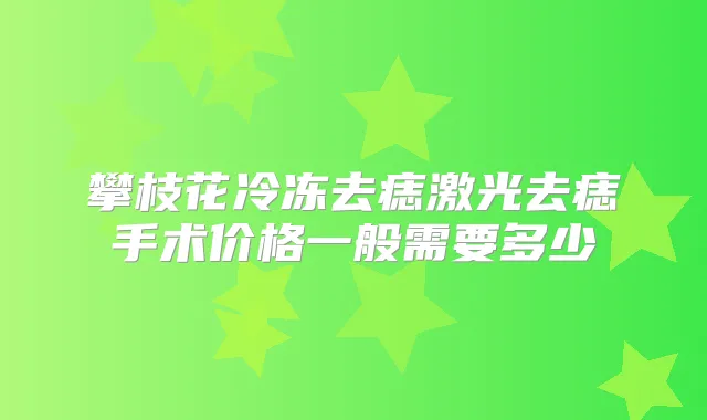 攀枝花冷冻去痣激光去痣手术价格一般需要多少