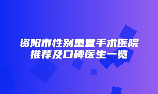 资阳市性别重置手术医院推荐及口碑医生一览