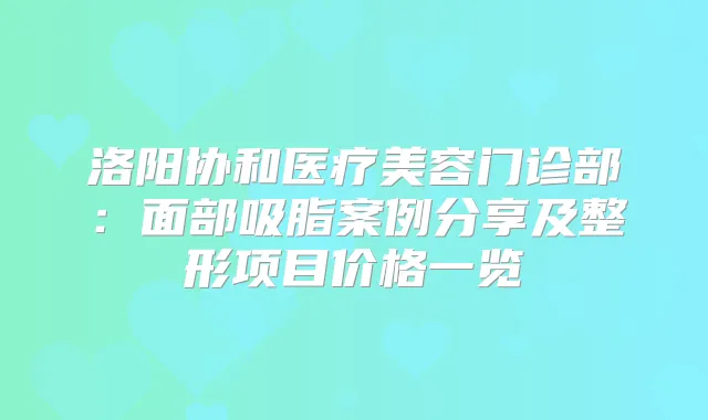 洛阳协和医疗美容门诊部：面部吸脂案例分享及整形项目价格一览