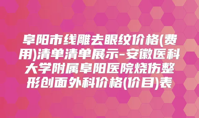 阜阳市线雕去眼纹价格(费用)清单清单展示-安徽医科大学附属阜阳医院烧伤整形创面外科价格(价目)表