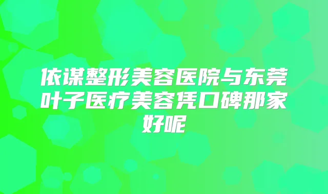 依谋整形美容医院与东莞叶子医疗美容凭口碑那家好呢