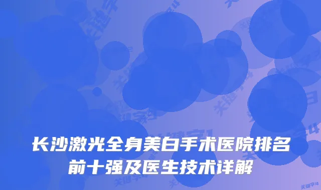 长沙激光全身美白手术医院排名前十强及医生技术详解