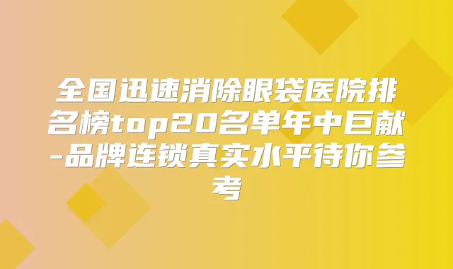 全国迅速消除眼袋医院排名榜top20名单年中巨献-品牌连锁真实水平待你参考