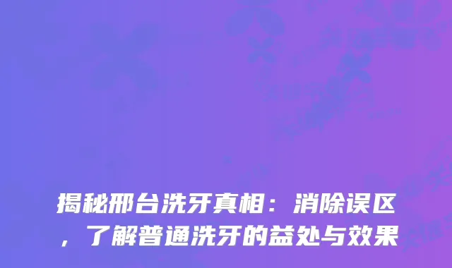 揭秘邢台洗牙真相：消除误区，了解普通洗牙的益处与效果