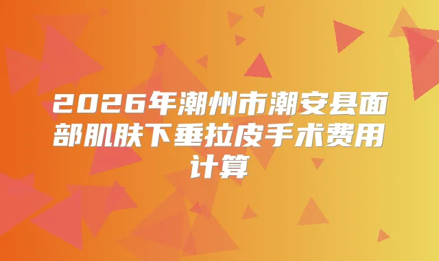 2026年潮州市潮安县面部肌肤下垂拉皮手术费用计算