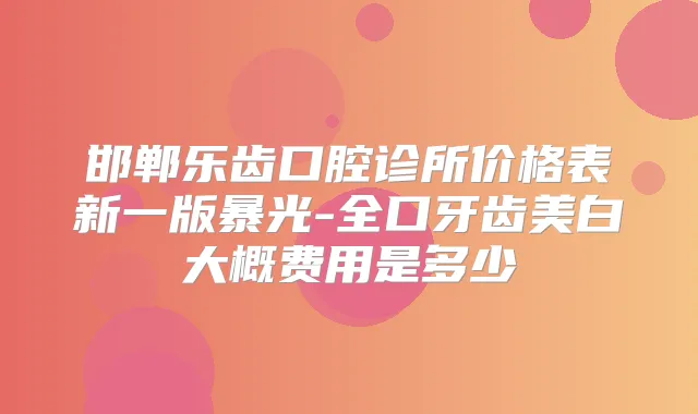 邯郸乐齿口腔诊所价格表新一版暴光-全口牙齿美白大概费用是多少