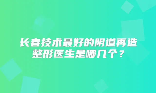 长春技术好的阴道再造整形医生是哪几个？