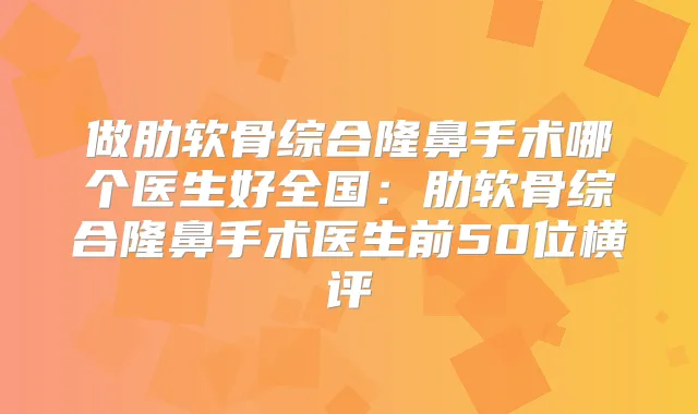 做肋软骨综合隆鼻手术哪个医生好全国:肋软骨综合隆鼻手术医生前50位横评