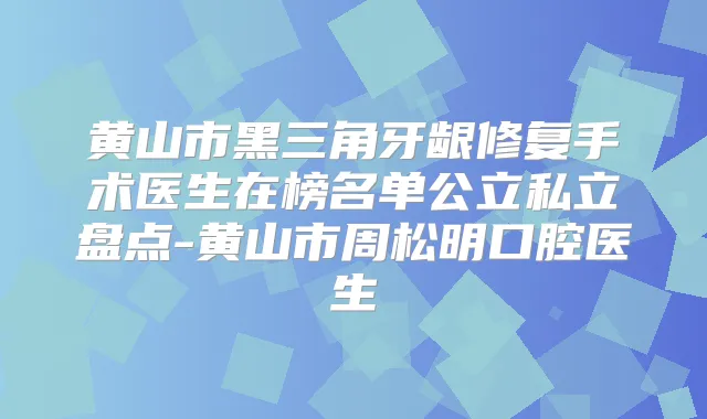 黄山市黑三角牙龈修复手术医生在榜名单公立私立盘点-黄山市周松明口腔医生