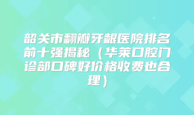 韶关市翻瓣牙龈医院排名前十强揭秘（华莱口腔门诊部口碑好价格收费也合理）