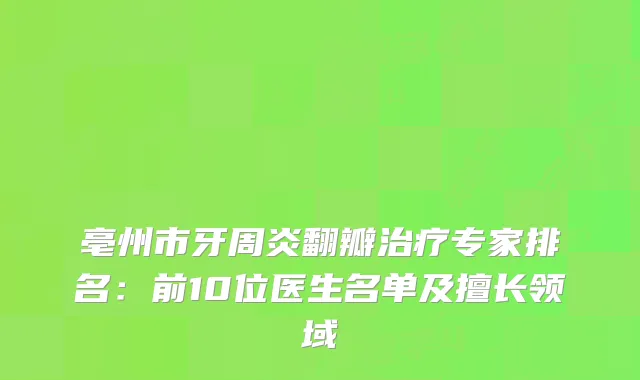 亳州市牙周炎翻瓣专家排名:前10位医生名单及擅长领域
