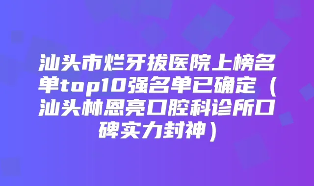 汕头市烂牙拔医院上榜名单top10强名单已确定（汕头林恩亮口腔科诊所口碑实力封神）