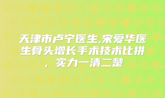 天津市卢宁医生,宋爱华医生骨头增长手术技术比拼,实力一清二楚