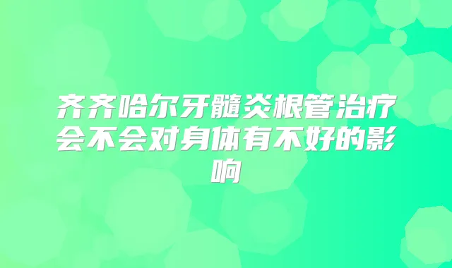 齐齐哈尔牙髓炎根管会不会对身体有不好的影响