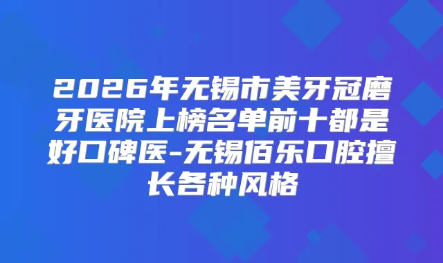 2026年无锡市美牙冠磨牙医院上榜名单前十都是好口碑医-无锡佰乐口腔擅长各种风格