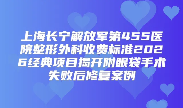 上海长宁解放军第455医院整形外科收费标准2026经典项目揭开附眼袋手术失败后修复案例