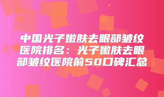 中国光子嫩肤去眼部皱纹医院排名：光子嫩肤去眼部皱纹医院前50口碑汇总